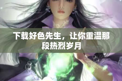 下载好色先生，让你重温那段热烈岁月