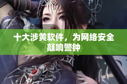 十大涉黄软件，为网络安全敲响警钟