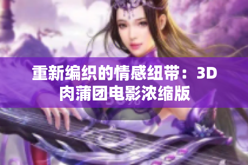 重新编织的情感纽带：3D肉蒲团电影浓缩版