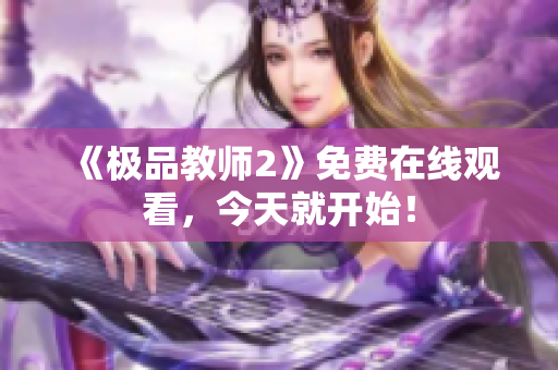 《极品教师2》免费在线观看，今天就开始！