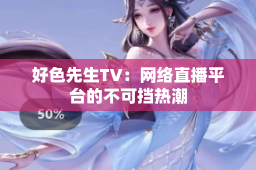 好色先生TV：网络直播平台的不可挡热潮