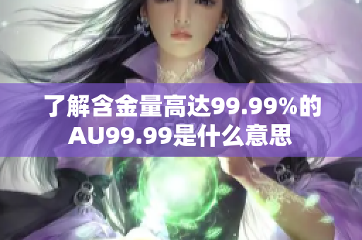 了解含金量高达99.99%的AU99.99是什么意思