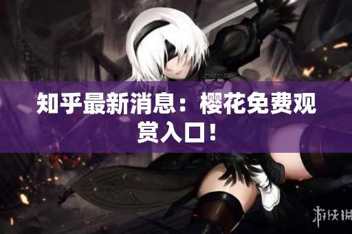 知乎最新消息：樱花免费观赏入口！