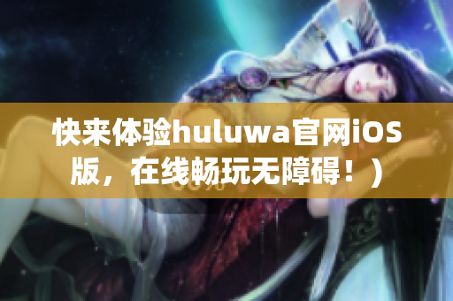 快来体验huluwa官网iOS版，在线畅玩无障碍！)