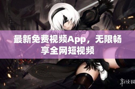 最新免费视频App，无限畅享全网短视频