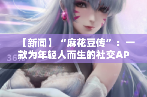 【新闻】“麻花豆传”：一款为年轻人而生的社交APP
