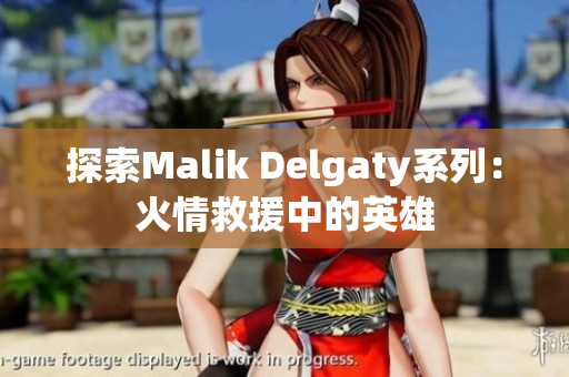 探索Malik Delgaty系列：火情救援中的英雄