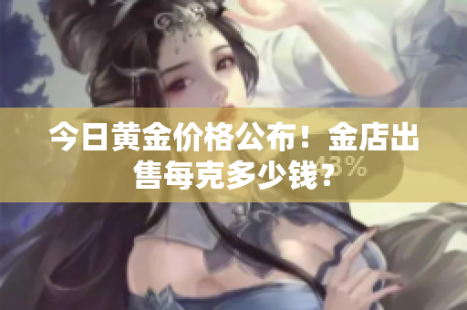 今日黄金价格公布！金店出售每克多少钱？