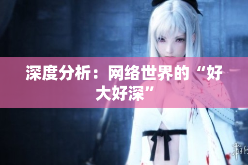 深度分析：网络世界的“好大好深”