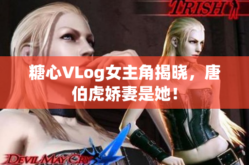 糖心VLog女主角揭晓，唐伯虎娇妻是她！