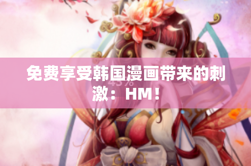 免费享受韩国漫画带来的刺激：HM！