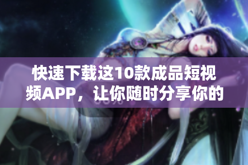 快速下载这10款成品短视频APP，让你随时分享你的生活点滴