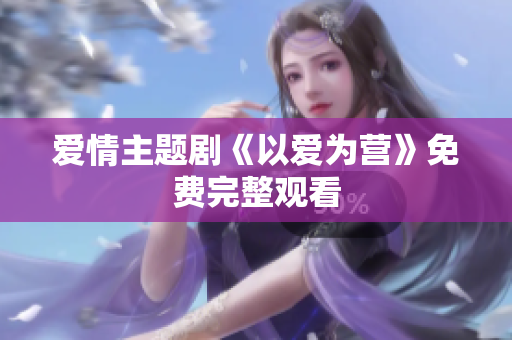 爱情主题剧《以爱为营》免费完整观看