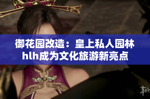 御花园改造：皇上私人园林hlh成为文化旅游新亮点
