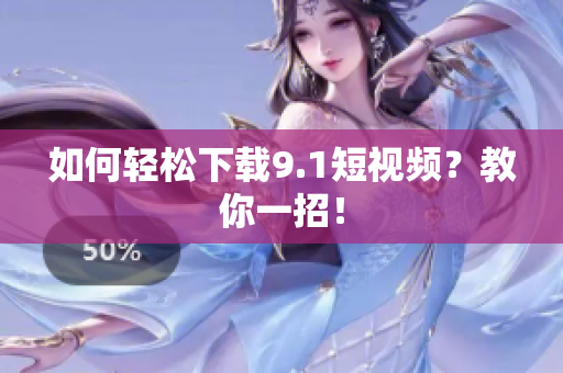 如何轻松下载9.1短视频？教你一招！