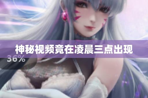 神秘视频竟在凌晨三点出现