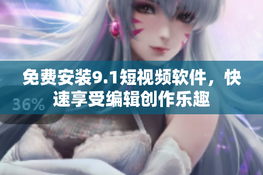 免费安装9.1短视频软件，快速享受编辑创作乐趣