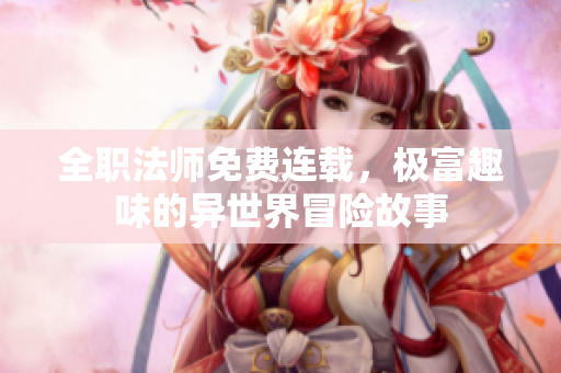 全职法师免费连载，极富趣味的异世界冒险故事