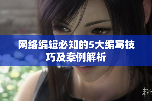 网络编辑必知的5大编写技巧及案例解析