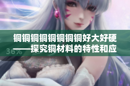铜铜铜铜铜铜铜铜好大好硬——探究铜材料的特性和应用。