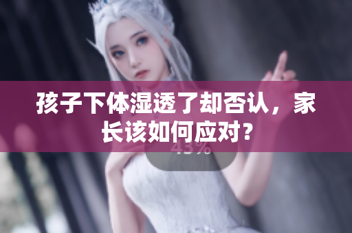 孩子下体湿透了却否认，家长该如何应对？