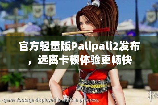 官方轻量版Palipali2发布，远离卡顿体验更畅快