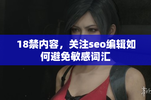 18禁内容，关注seo编辑如何避免敏感词汇