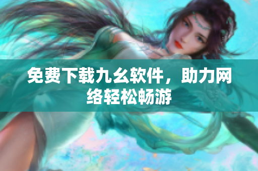 免费下载九幺软件，助力网络轻松畅游