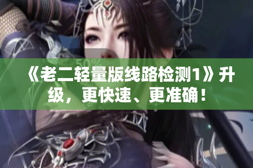 《老二轻量版线路检测1》升级，更快速、更准确！