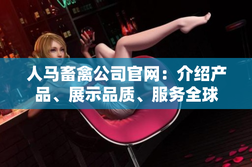 人马畜禽公司官网：介绍产品、展示品质、服务全球