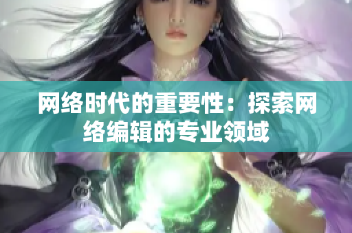 网络时代的重要性：探索网络编辑的专业领域
