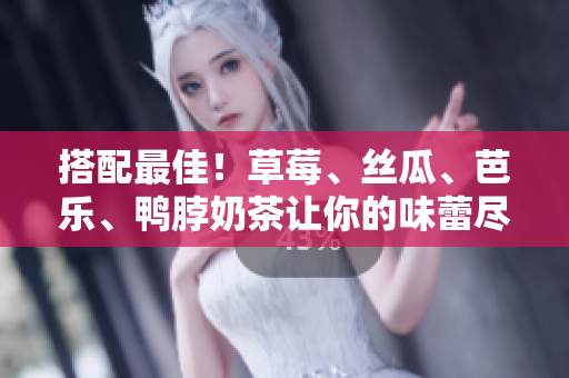 搭配最佳！草莓、丝瓜、芭乐、鸭脖奶茶让你的味蕾尽情享受