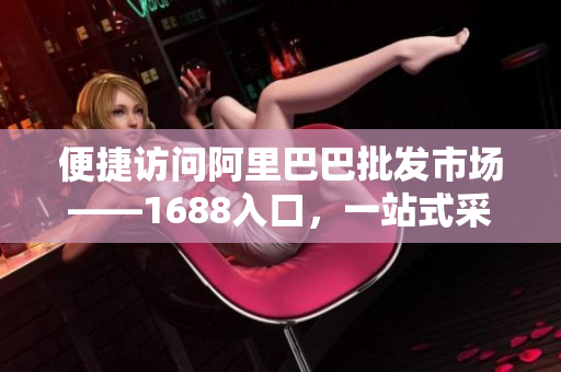 便捷访问阿里巴巴批发市场——1688入口，一站式采购平台
