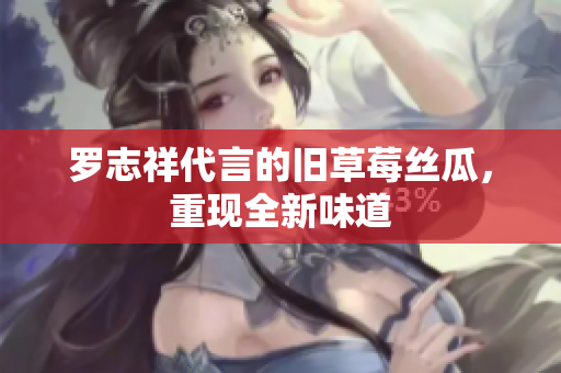 罗志祥代言的旧草莓丝瓜，重现全新味道