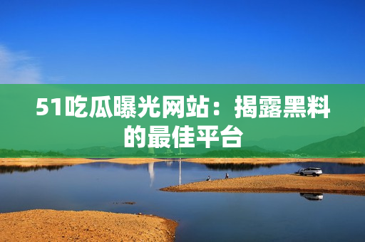 51吃瓜曝光网站：揭露黑料的最佳平台