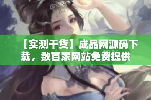 【实测干货】成品网源码下载，数百家网站免费提供