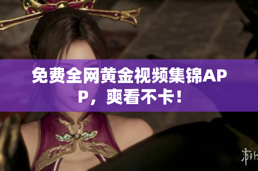 免费全网黄金视频集锦APP，爽看不卡！