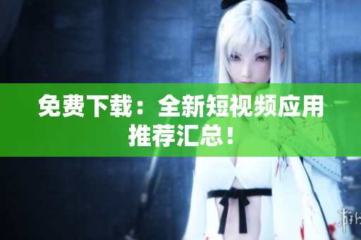 免费下载：全新短视频应用推荐汇总！