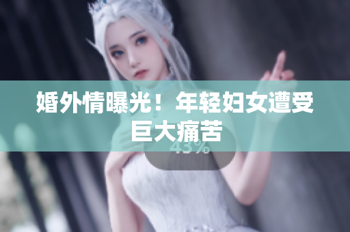 婚外情曝光！年轻妇女遭受巨大痛苦