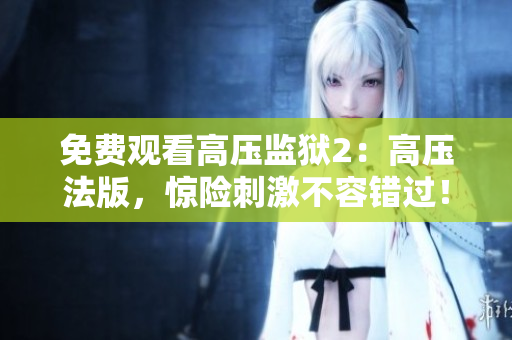 免费观看高压监狱2：高压法版，惊险刺激不容错过！