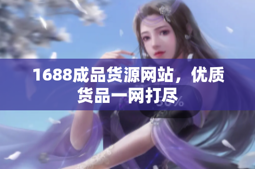 1688成品货源网站，优质货品一网打尽
