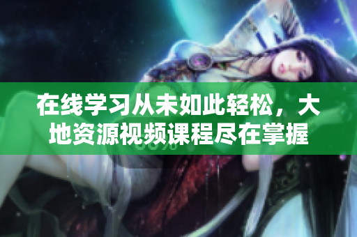 在线学习从未如此轻松，大地资源视频课程尽在掌握