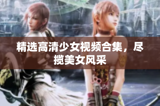 精选高清少女视频合集，尽揽美女风采