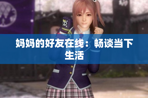 妈妈的好友在线：畅谈当下生活