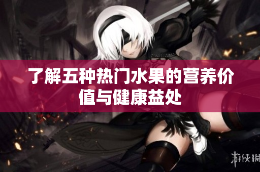 了解五种热门水果的营养价值与健康益处