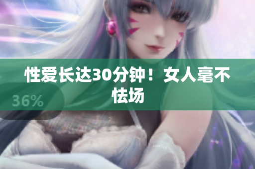 性爱长达30分钟！女人毫不怯场