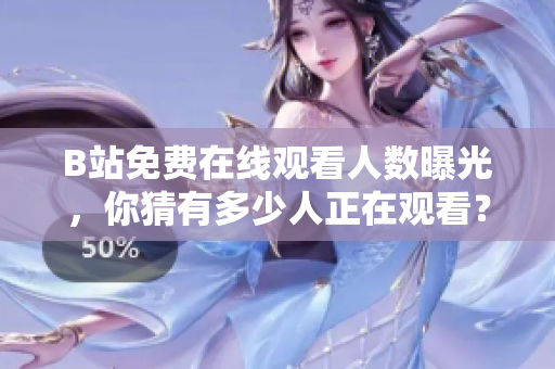 B站免费在线观看人数曝光，你猜有多少人正在观看？