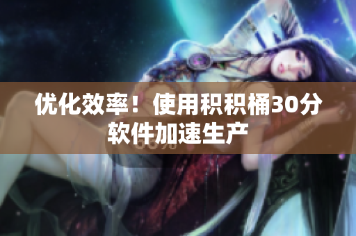 优化效率！使用积积桶30分软件加速生产