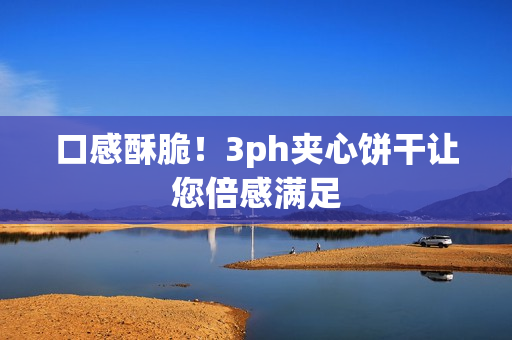 口感酥脆！3ph夹心饼干让您倍感满足