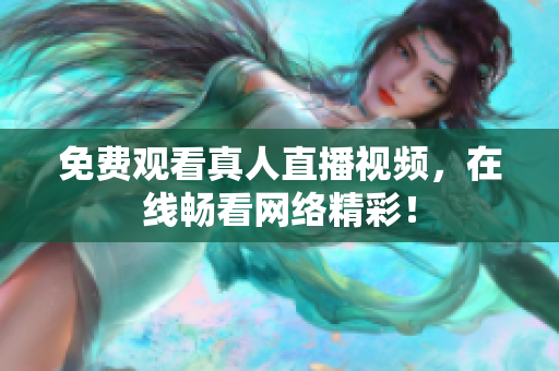 免费观看真人直播视频，在线畅看网络精彩！